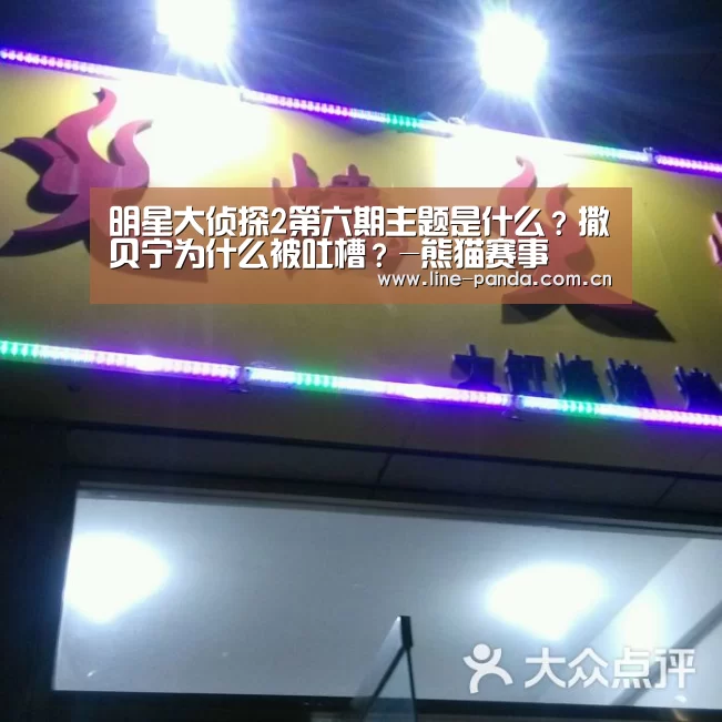 明星大侦探2第六期主题是什么?撒贝宁为什么被吐槽?-熊猫赛事(图2) 熊猫体育平台