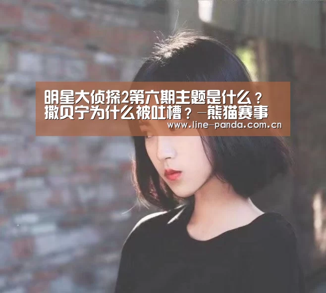 明星大侦探2第六期主题是什么?撒贝宁为什么被吐槽?-熊猫赛事(图1) 熊猫体育平台