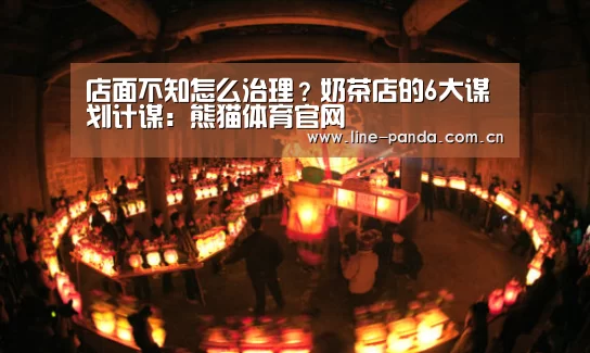 店面不知怎么治理?奶茶店的6大谋划计谋:熊猫体育官网(图1) 熊猫体育平台