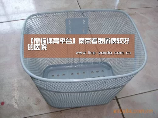 【熊猫体育平台】南京看银屑病较好的医院(图1) 熊猫赛事
